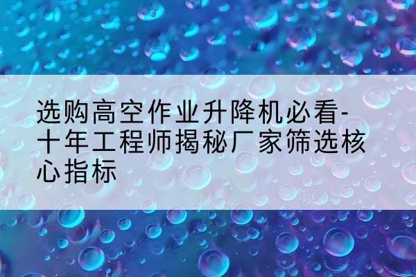 长葛高空作业升降机厂家推荐-选购高空作业升降机必看-十年工程师揭秘厂家筛选核心指标