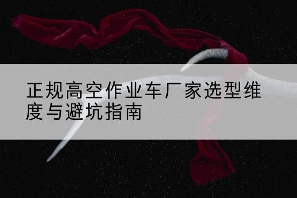 长葛高空作业车厂家-正规选型维度与避坑指南