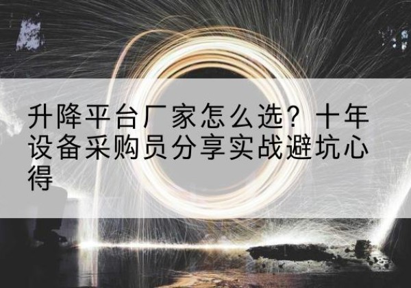 长葛升降平台厂家-怎么选？十年设备采购员分享实战避坑心得