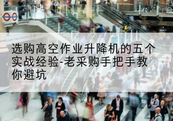 长葛高空作业升降机厂家-选购高空作业升降机的五个实战经验-老采购手把手教你避坑