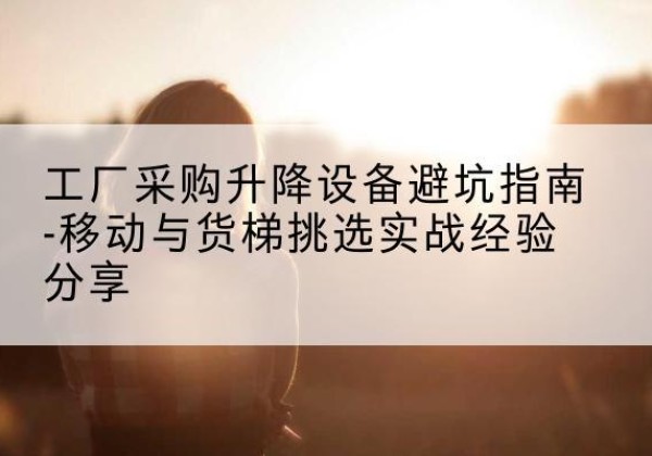 长葛移动式升降机怎么选-工厂采购升降设备避坑指南-移动与货梯挑选实战经验分享