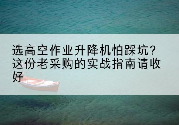 长葛高空作业升降机厂家推荐-选高空作业升降机怕踩坑？这份老采购的实战指南请收好