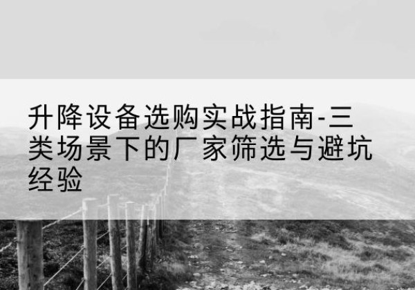 长葛移动式升降机厂家推荐-升降设备选购实战指南-三类场景下的厂家筛选与避坑经验