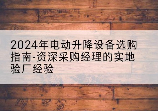 长葛电动剪叉升降平台厂家-2024年电动升降设备选购指南-资深采购经理的实地验厂经验
