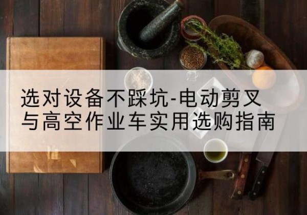 长葛电动剪叉升降平台怎么选-选对设备不踩坑-电动剪叉与高空作业车实用选购指南
