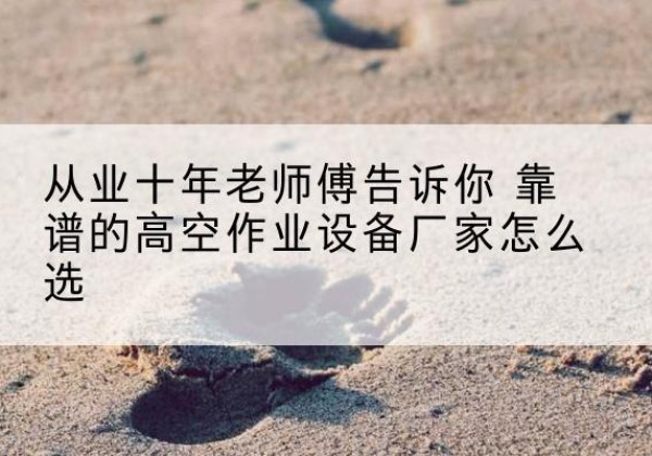 长葛高空作业升降机厂家推荐-从业十年老师傅告诉你 靠谱的高空作业设备厂家怎么选