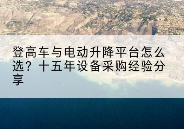 长葛登高车厂家厂家-登高车与电动升降平台怎么选？十五年设备采购经验分享