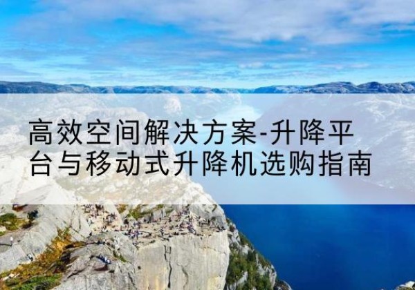 长葛升降平台厂家-*空间解决方案-升降平台与移动式升降机选购指南