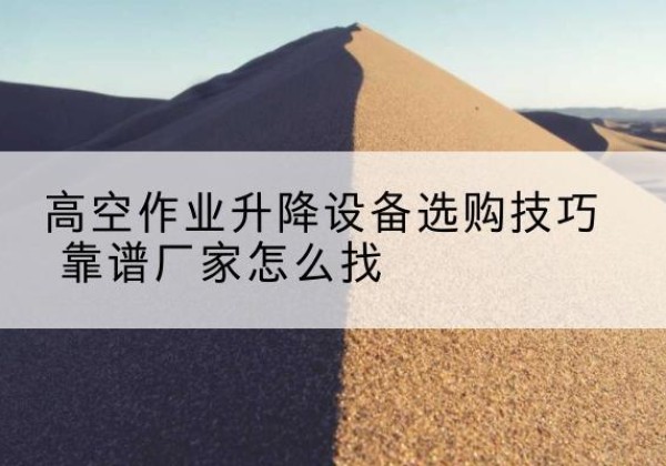 长葛电动升降平台厂家推荐-高空作业升降设备选购技巧 靠谱厂家怎么找