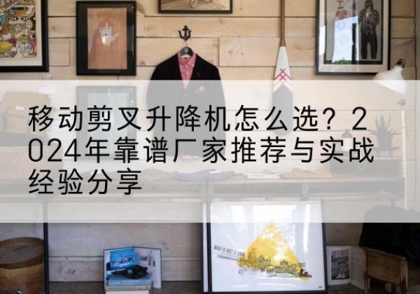 长葛升降平台厂家推荐-移动剪叉升降机怎么选？2024年靠谱厂家推荐与实战经验分享