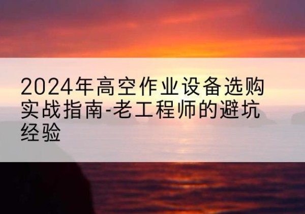 长葛高空作业升降机厂家推荐-2024年高空作业设备选购实战指南-老工程师的避坑经验
