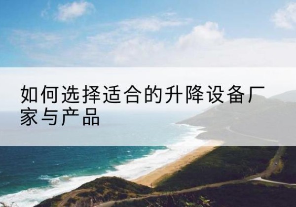 长葛电动升降平台厂家-如何选择适合的升降设备厂家与产品
