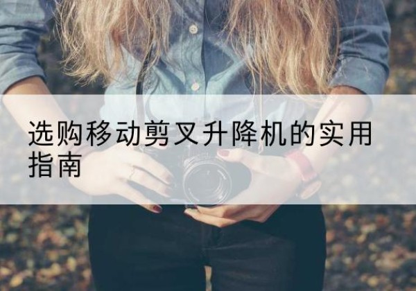 长葛移动剪叉升降机怎么选-选购移动剪叉升降机的实用指南