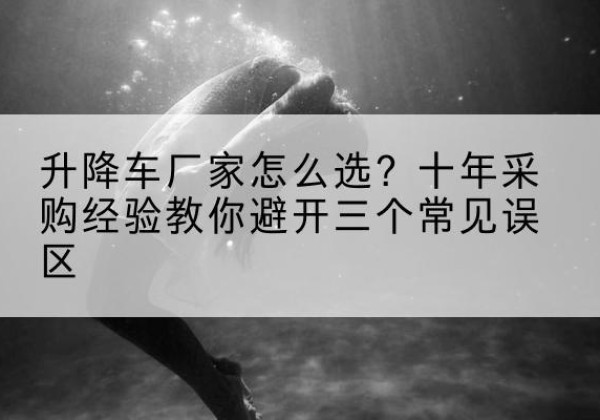 长葛升降车厂家-怎么选？十年采购经验教你避开三个常见误区