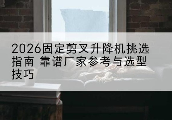长葛固定剪叉升降机厂家推荐-2026固定剪叉升降机挑选指南 靠谱厂家参考与选型技巧