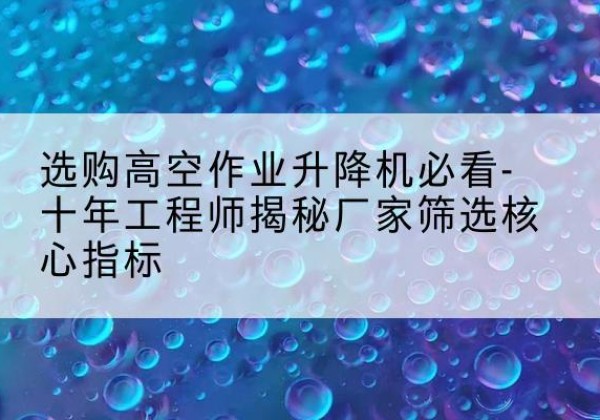 长葛高空作业升降机厂家推荐-选购高空作业升降机必看-十年工程师揭秘厂家筛选核心指标