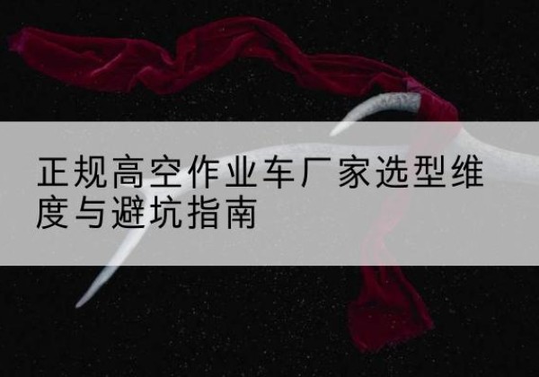 长葛高空作业车厂家-正规选型维度与避坑指南